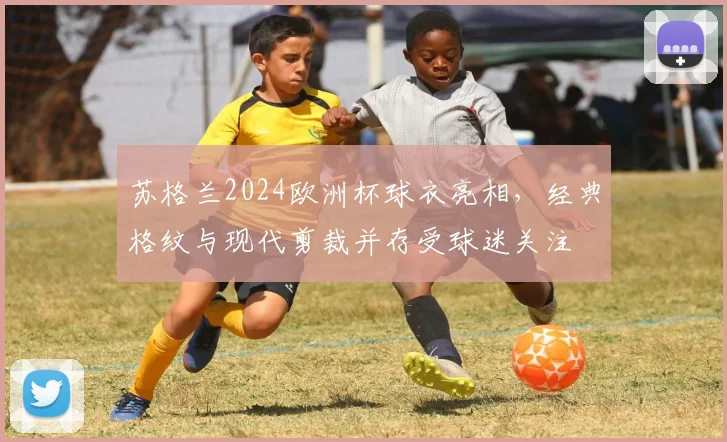 苏格兰2024欧洲杯球衣亮相,经典格纹与现代剪裁并存受球迷关注