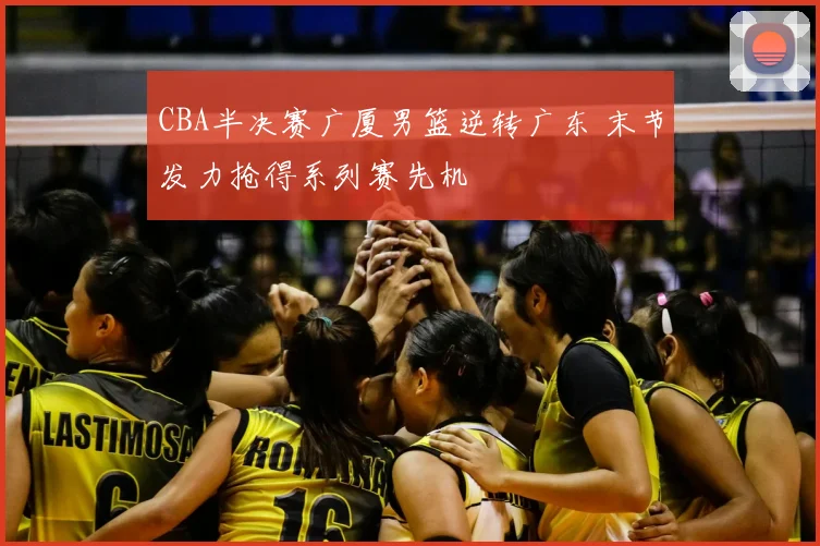 CBA半决赛广厦男篮逆转广东 末节发力抢得系列赛先机