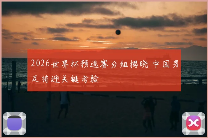 2026世界杯预选赛分组揭晓 中国男足将迎关键考验