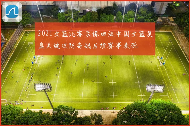 2021女篮比赛录像回放中国女篮复盘关键攻防备战后续赛事表现