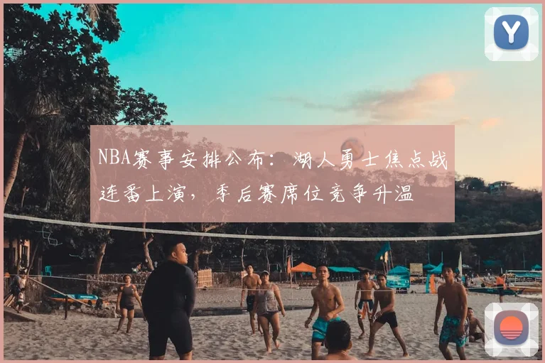 NBA赛事安排公布：湖人勇士焦点战连番上演，季后赛席位竞争升温
