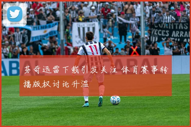 芬奇迅雷下载引发关注 体育赛事转播版权讨论升温