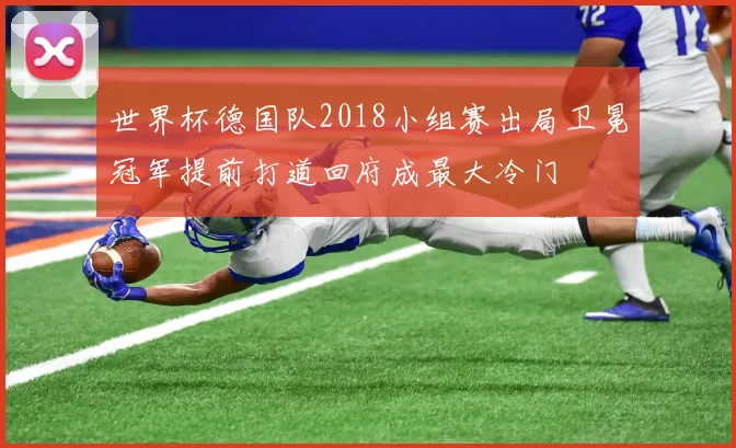 世界杯德国队2018小组赛出局卫冕冠军提前打道回府成最大冷门