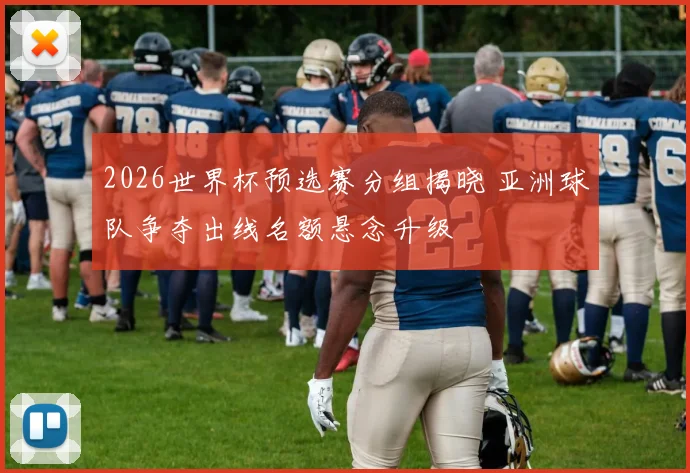2026世界杯预选赛分组揭晓 亚洲球队争夺出线名额悬念升级