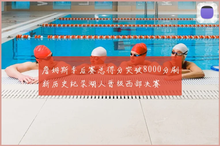 詹姆斯季后赛总得分突破8000分刷新历史纪录湖人晋级西部决赛