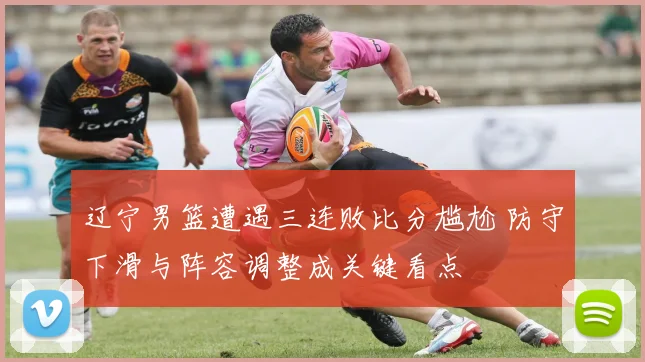 辽宁男篮遭遇三连败比分尴尬 防守下滑与阵容调整成关键看点