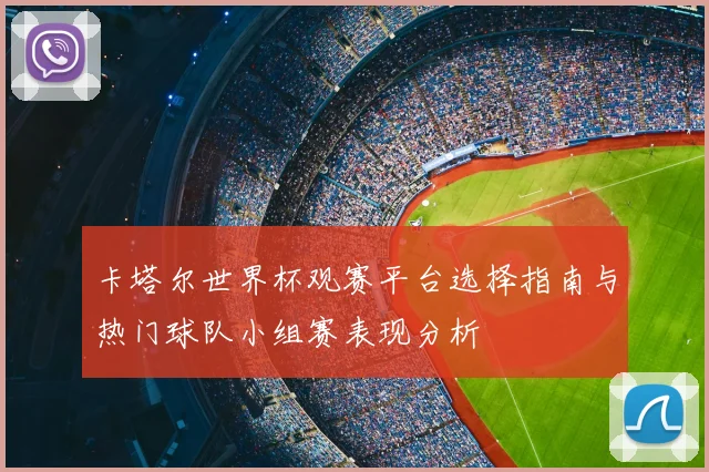 卡塔尔世界杯观赛平台选择指南与热门球队小组赛表现分析