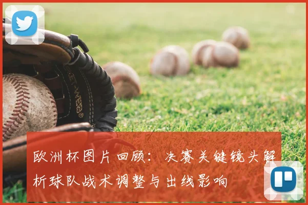 欧洲杯图片回顾:决赛关键镜头解析球队战术调整与出线影响