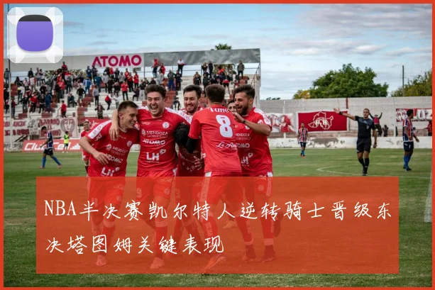 NBA半决赛凯尔特人逆转骑士晋级东决塔图姆关键表现