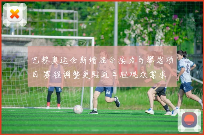 巴黎奥运会新增混合接力与攀岩项目 赛程调整更贴近年轻观众需求