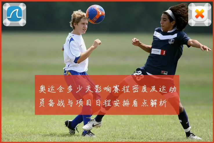 奥运会多少天影响赛程密度及运动员备战与项目日程安排看点解析