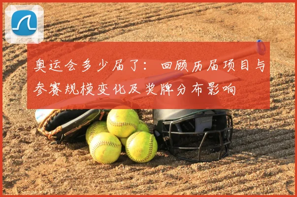 奥运会多少届了：回顾历届项目与参赛规模变化及奖牌分布影响