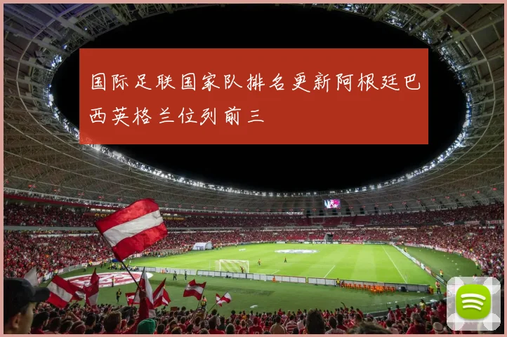 国际足联国家队排名更新阿根廷巴西英格兰位列前三