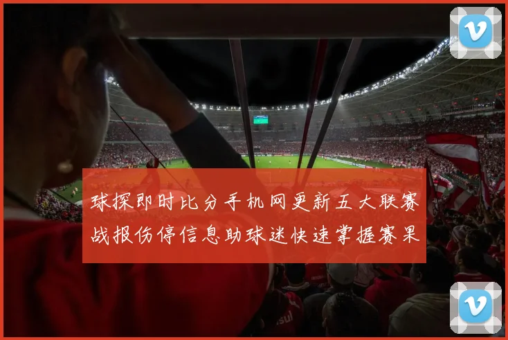 球探即时比分手机网更新五大联赛战报伤停信息助球迷快速掌握赛果