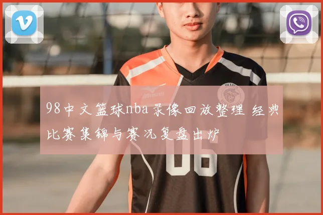 98中文篮球nba录像回放整理 经典比赛集锦与赛况复盘出炉