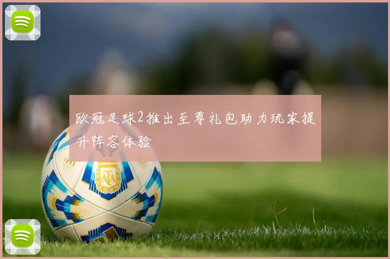 欧冠足球2推出至尊礼包助力玩家提升阵容体验