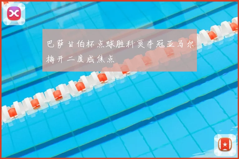 巴萨甘伯杯点球胜科莫夺冠亚马尔梅开二度成焦点