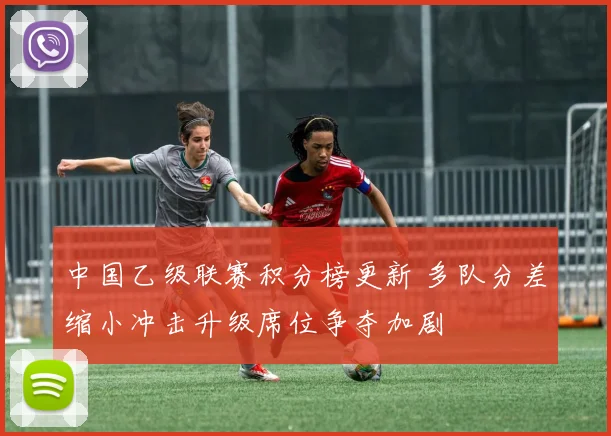 中国乙级联赛积分榜更新 多队分差缩小冲击升级席位争夺加剧