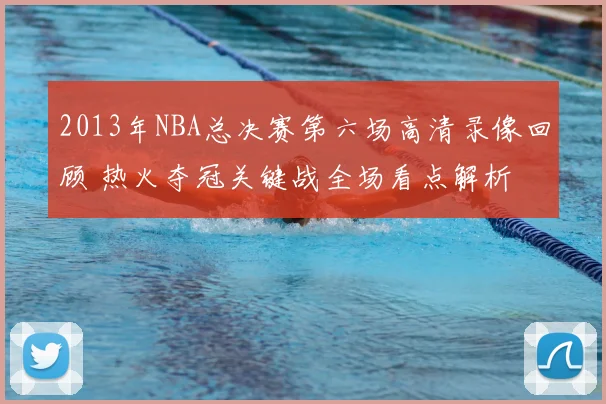 2013年NBA总决赛第六场高清录像回顾 热火夺冠关键战全场看点解析