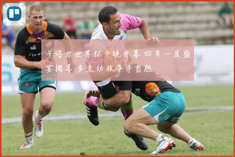 卡塔尔世界杯今晚开幕 四年一度盛宴揭幕 多支劲旅争夺首胜