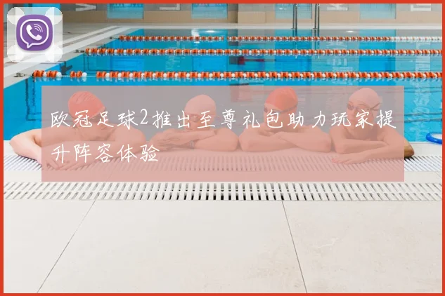 欧冠足球2推出至尊礼包助力玩家提升阵容体验