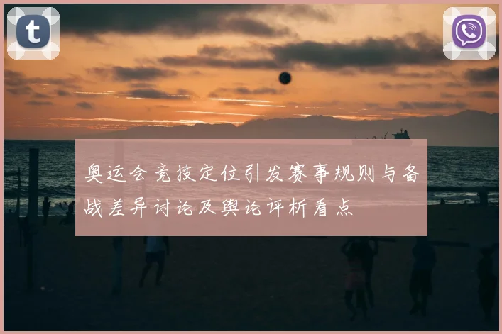 奥运会竞技定位引发赛事规则与备战差异讨论及舆论评析看点