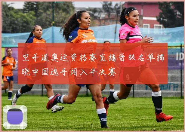 空手道奥运资格赛直播晋级名单揭晓中国选手闯入半决赛
