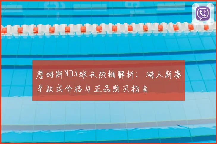 詹姆斯NBA球衣热销解析:湖人新赛季款式价格与正品购买指南