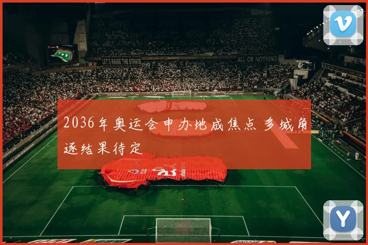 2036年奥运会申办地成焦点 多城角逐结果待定