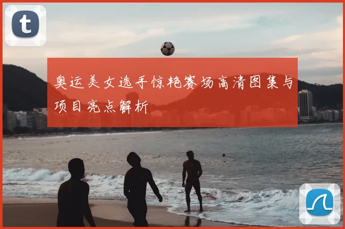 奥运美女选手惊艳赛场高清图集与项目亮点解析