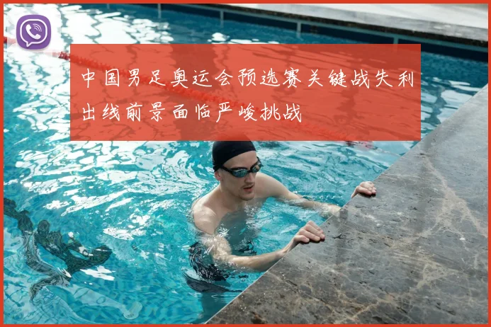 中国男足奥运会预选赛关键战失利出线前景面临严峻挑战