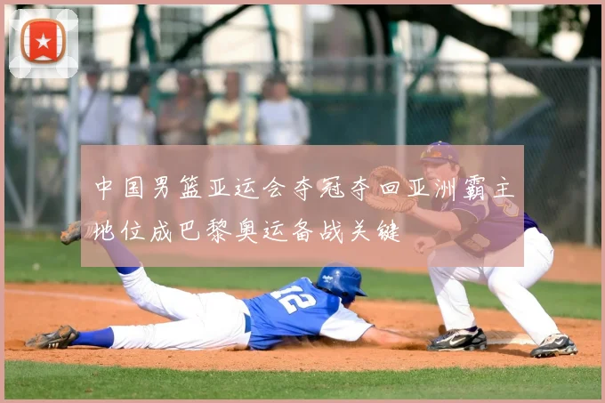 中国男篮亚运会夺冠夺回亚洲霸主地位成巴黎奥运备战关键