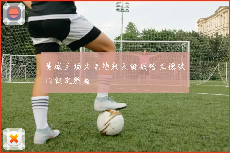 曼城主场力克热刺关键战哈兰德破门锁定胜局