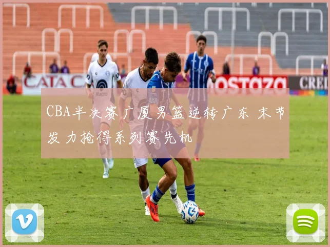 CBA半决赛广厦男篮逆转广东 末节发力抢得系列赛先机