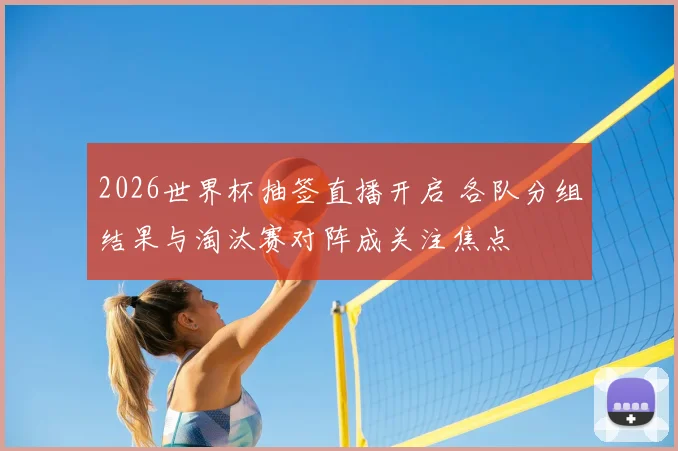 2026世界杯抽签直播开启 各队分组结果与淘汰赛对阵成关注焦点