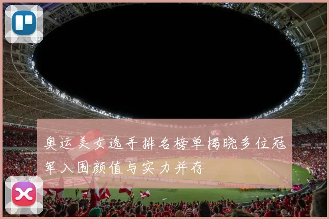 奥运美女选手排名榜单揭晓多位冠军入围颜值与实力并存