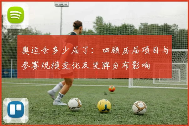 奥运会多少届了:回顾历届项目与参赛规模变化及奖牌分布影响