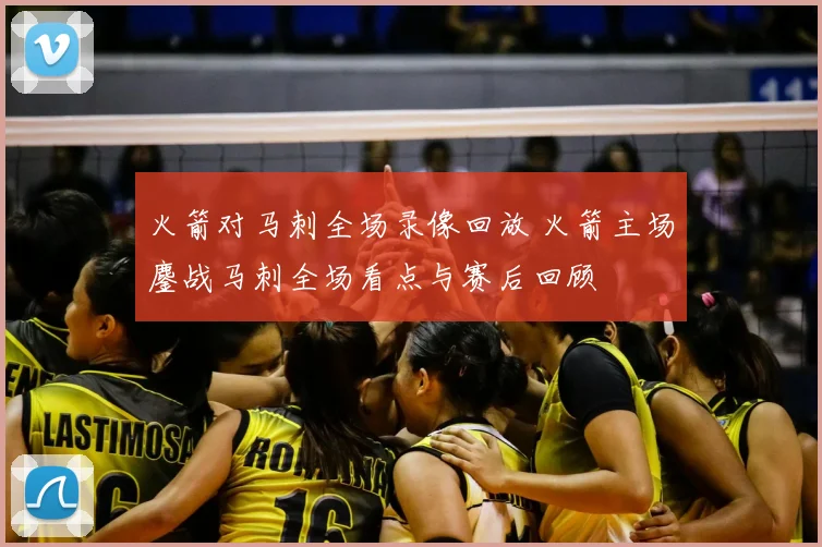 火箭对马刺全场录像回放 火箭主场鏖战马刺全场看点与赛后回顾