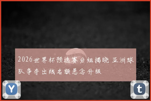 2026世界杯预选赛分组揭晓 亚洲球队争夺出线名额悬念升级
