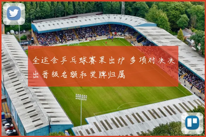 全运会乒乓球赛果出炉 多项对决决出晋级名额和奖牌归属