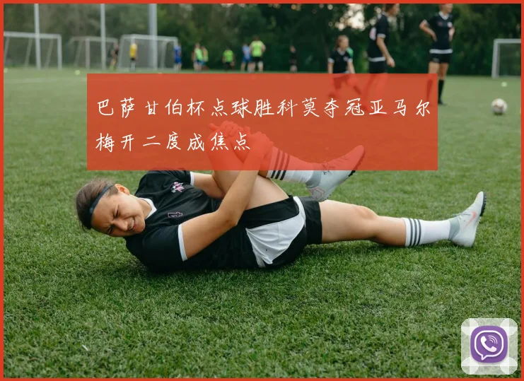 巴萨甘伯杯点球胜科莫夺冠亚马尔梅开二度成焦点