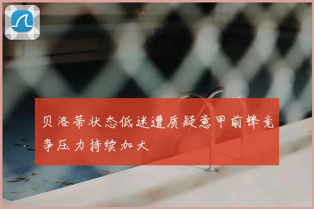 贝洛蒂状态低迷遭质疑意甲前锋竞争压力持续加大