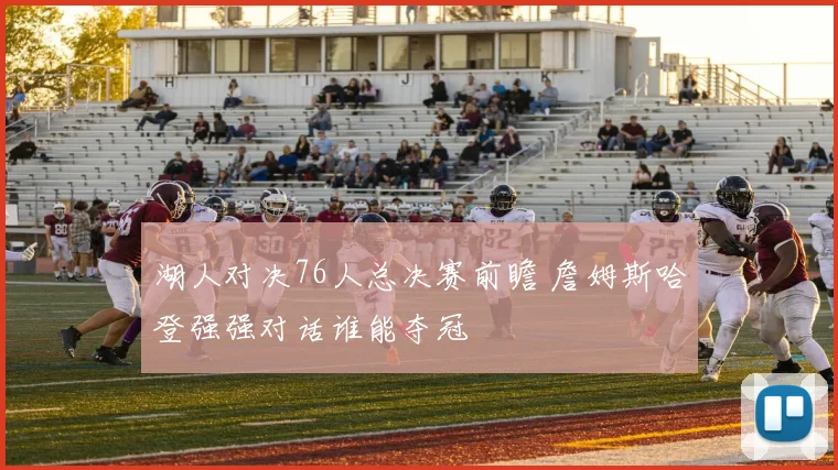 湖人对决76人总决赛前瞻 詹姆斯哈登强强对话谁能夺冠