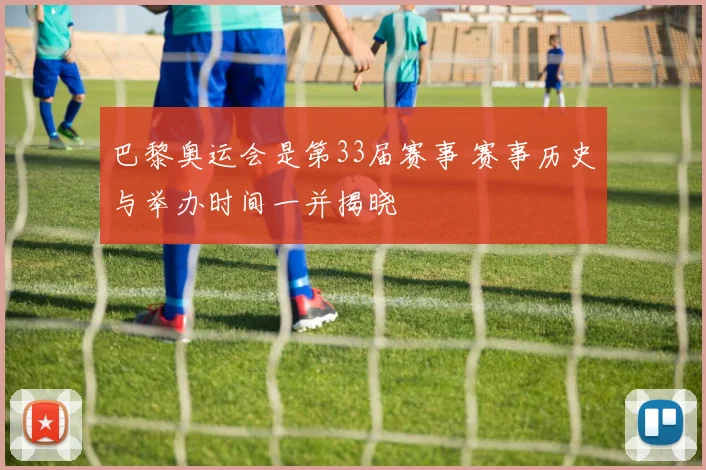 巴黎奥运会是第33届赛事 赛事历史与举办时间一并揭晓