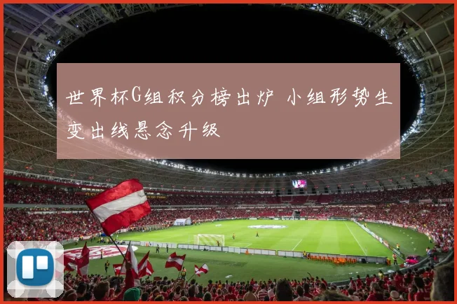 世界杯G组积分榜出炉 小组形势生变出线悬念升级