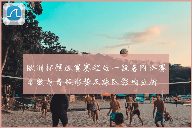 欧洲杯预选赛赛程告一段落附加赛名额与晋级形势及球队影响分析
