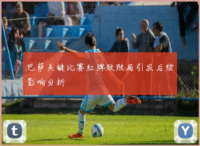 巴萨关键比赛红牌致败局引发后续影响分析