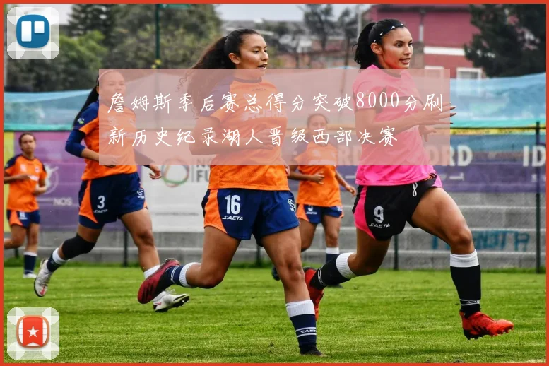 詹姆斯季后赛总得分突破8000分刷新历史纪录湖人晋级西部决赛