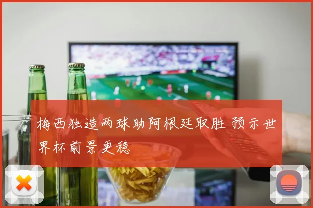 梅西独造两球助阿根廷取胜 预示世界杯前景更稳