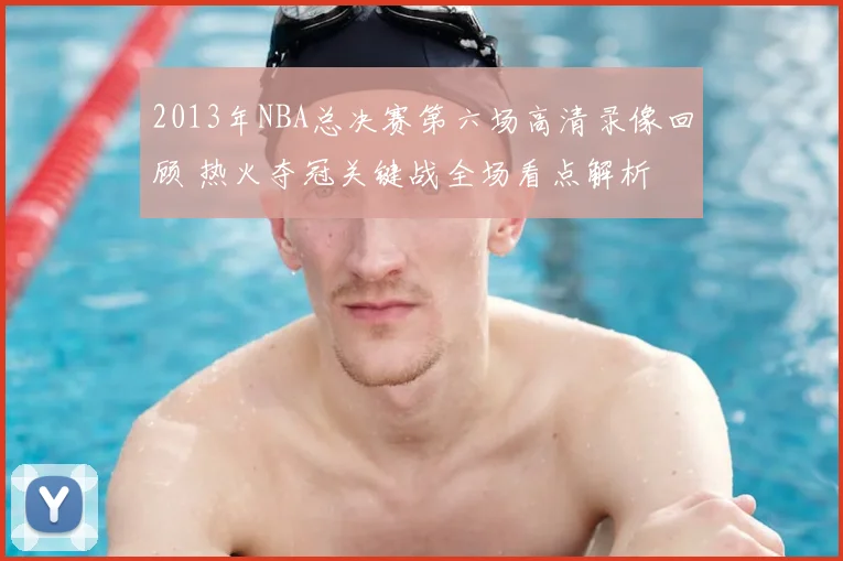 2013年NBA总决赛第六场高清录像回顾 热火夺冠关键战全场看点解析